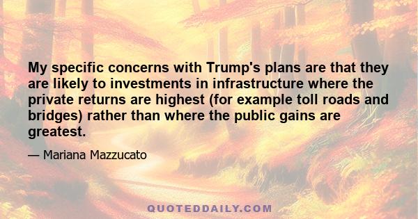 My specific concerns with Trump's plans are that they are likely to investments in infrastructure where the private returns are highest (for example toll roads and bridges) rather than where the public gains are