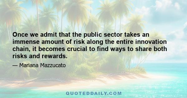 Once we admit that the public sector takes an immense amount of risk along the entire innovation chain, it becomes crucial to find ways to share both risks and rewards.