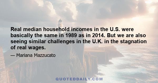 Real median household incomes in the U.S. were basically the same in 1989 as in 2014. But we are also seeing similar challenges in the U.K. in the stagnation of real wages.