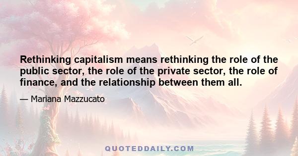 Rethinking capitalism means rethinking the role of the public sector, the role of the private sector, the role of finance, and the relationship between them all.