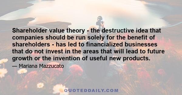 Shareholder value theory - the destructive idea that companies should be run solely for the benefit of shareholders - has led to financialized businesses that do not invest in the areas that will lead to future growth