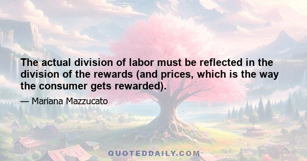 The actual division of labor must be reflected in the division of the rewards (and prices, which is the way the consumer gets rewarded).