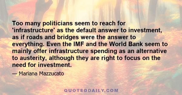 Too many politicians seem to reach for 'infrastructure' as the default answer to investment, as if roads and bridges were the answer to everything. Even the IMF and the World Bank seem to mainly offer infrastructure