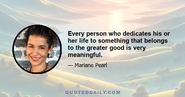 Every person who dedicates his or her life to something that belongs to the greater good is very meaningful.