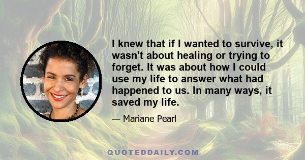 I knew that if I wanted to survive, it wasn't about healing or trying to forget. It was about how I could use my life to answer what had happened to us. In many ways, it saved my life.