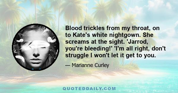 Blood trickles from my throat, on to Kate's white nightgown. She screams at the sight. 'Jarrod, you're bleeding!' 'I'm all right, don't struggle I won't let it get to you.