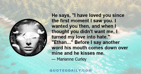 He says, I have loved you since the first moment I saw you. I wanted you then, and when I thought you didn't want me, I turned my love into hate. Ethan... Before I say another word his mouth comes down over mine and he