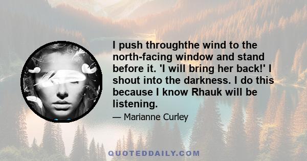 I push throughthe wind to the north-facing window and stand before it. 'I will bring her back!' I shout into the darkness. I do this because I know Rhauk will be listening.