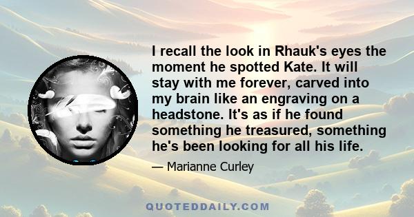 I recall the look in Rhauk's eyes the moment he spotted Kate. It will stay with me forever, carved into my brain like an engraving on a headstone. It's as if he found something he treasured, something he's been looking