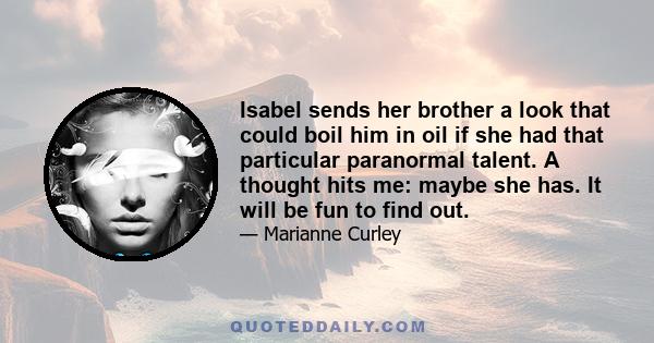 Isabel sends her brother a look that could boil him in oil if she had that particular paranormal talent. A thought hits me: maybe she has. It will be fun to find out.