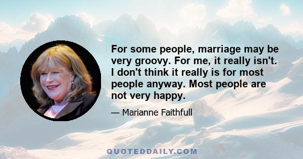 For some people, marriage may be very groovy. For me, it really isn't. I don't think it really is for most people anyway. Most people are not very happy.