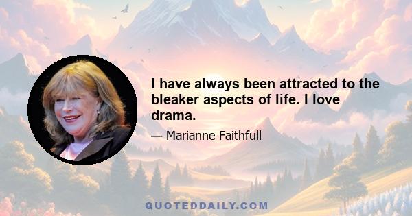 I have always been attracted to the bleaker aspects of life. I love drama.