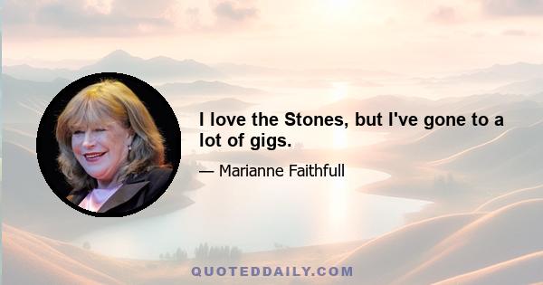 I love the Stones, but I've gone to a lot of gigs.