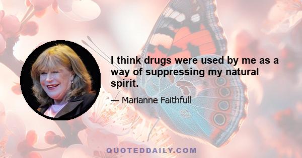 I think drugs were used by me as a way of suppressing my natural spirit.