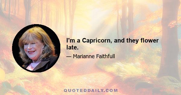 I'm a Capricorn, and they flower late.