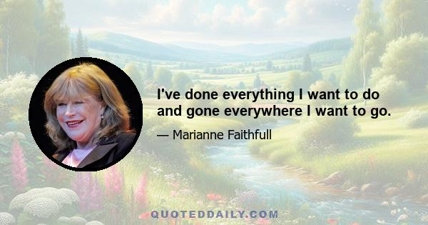 I've done everything I want to do and gone everywhere I want to go.