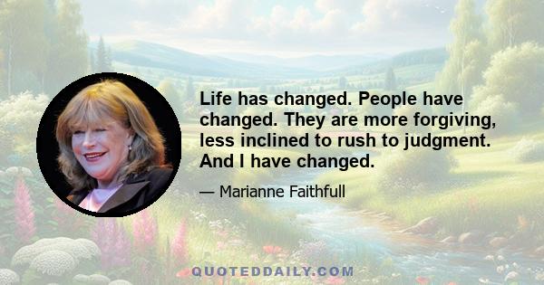 Life has changed. People have changed. They are more forgiving, less inclined to rush to judgment. And I have changed.