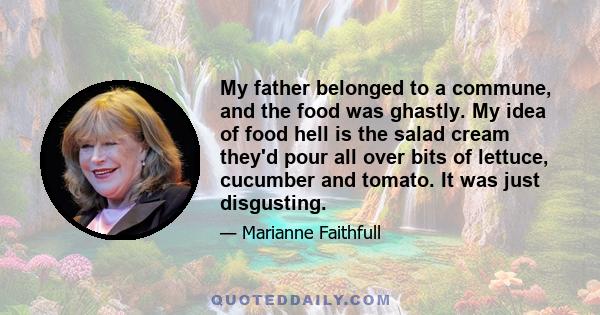 My father belonged to a commune, and the food was ghastly. My idea of food hell is the salad cream they'd pour all over bits of lettuce, cucumber and tomato. It was just disgusting.