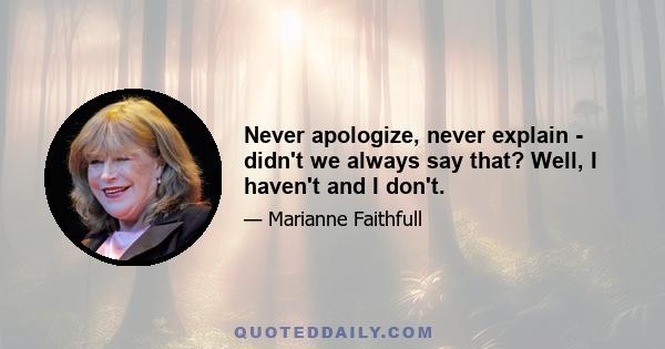 Never apologize, never explain - didn't we always say that? Well, I haven't and I don't.