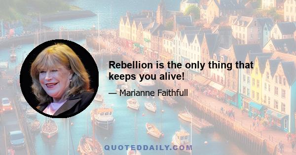 Rebellion is the only thing that keeps you alive!