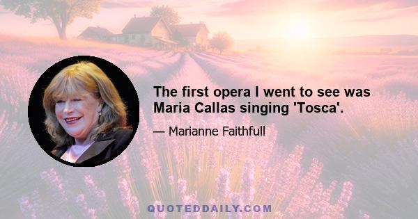 The first opera I went to see was Maria Callas singing 'Tosca'.