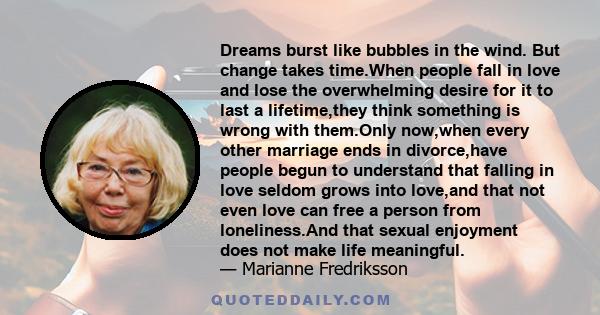 Dreams burst like bubbles in the wind. But change takes time.When people fall in love and lose the overwhelming desire for it to last a lifetime,they think something is wrong with them.Only now,when every other marriage 