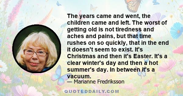 The years came and went, the children came and left. The worst of getting old is not tiredness and aches and pains, but that time rushes on so quickly, that in the end it doesn't seem to exist. It's Christmas and then