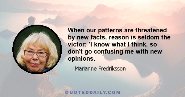 When our patterns are threatened by new facts, reason is seldom the victor: 'I know what I think, so don't go confusing me with new opinions.