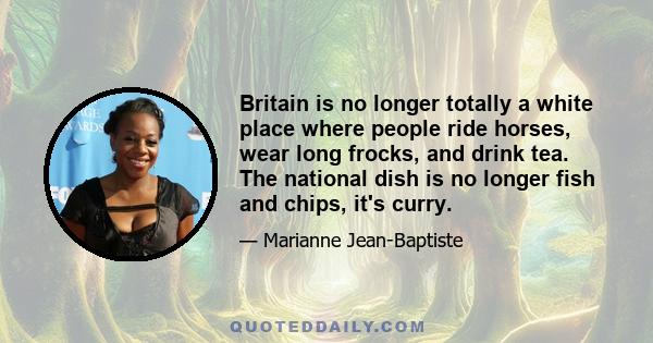 Britain is no longer totally a white place where people ride horses, wear long frocks, and drink tea. The national dish is no longer fish and chips, it's curry.