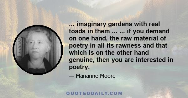 ... imaginary gardens with real toads in them ... ... if you demand on one hand, the raw material of poetry in all its rawness and that which is on the other hand genuine, then you are interested in poetry.