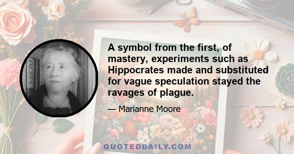 A symbol from the first, of mastery, experiments such as Hippocrates made and substituted for vague speculation stayed the ravages of plague.