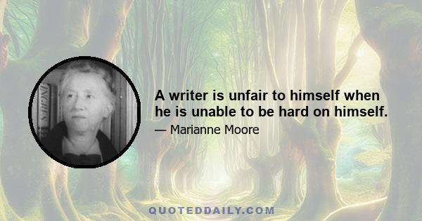 A writer is unfair to himself when he is unable to be hard on himself.