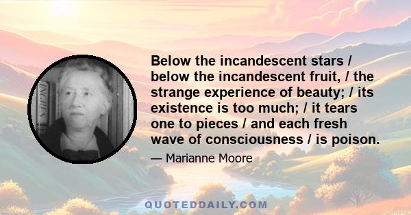 Below the incandescent stars / below the incandescent fruit, / the strange experience of beauty; / its existence is too much; / it tears one to pieces / and each fresh wave of consciousness / is poison.