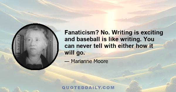 Fanaticism? No. Writing is exciting and baseball is like writing. You can never tell with either how it will go.