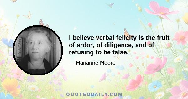 I believe verbal felicity is the fruit of ardor, of diligence, and of refusing to be false.