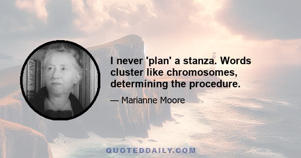 I never 'plan' a stanza. Words cluster like chromosomes, determining the procedure.