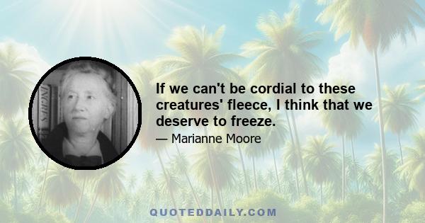 If we can't be cordial to these creatures' fleece, I think that we deserve to freeze.