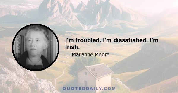 I'm troubled. I'm dissatisfied. I'm Irish.