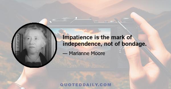 Impatience is the mark of independence, not of bondage.