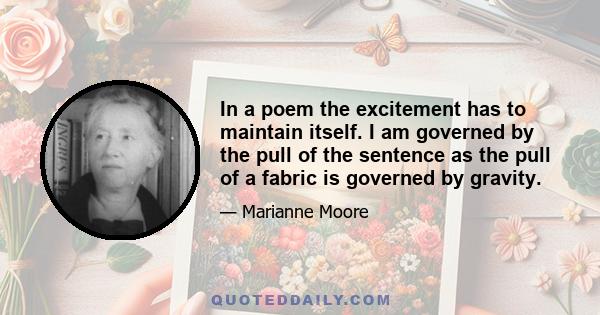 In a poem the excitement has to maintain itself. I am governed by the pull of the sentence as the pull of a fabric is governed by gravity.