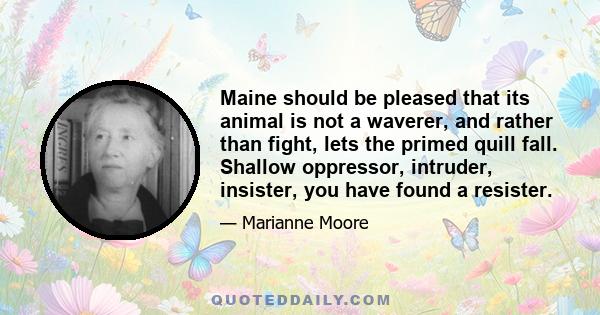 Maine should be pleased that its animal is not a waverer, and rather than fight, lets the primed quill fall. Shallow oppressor, intruder, insister, you have found a resister.