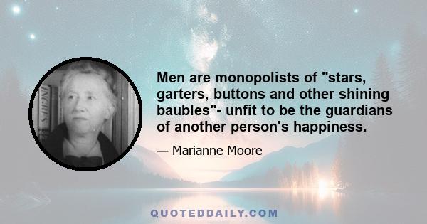 Men are monopolists of stars, garters, buttons and other shining baubles- unfit to be the guardians of another person's happiness.