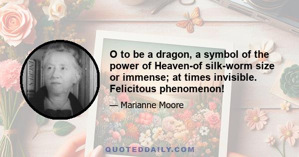 O to be a dragon, a symbol of the power of Heaven-of silk-worm size or immense; at times invisible. Felicitous phenomenon!