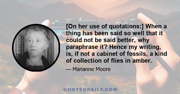 [On her use of quotations:] When a thing has been said so well that it could not be said better, why paraphrase it? Hence my writing, is, if not a cabinet of fossils, a kind of collection of flies in amber.