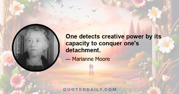 One detects creative power by its capacity to conquer one's detachment.