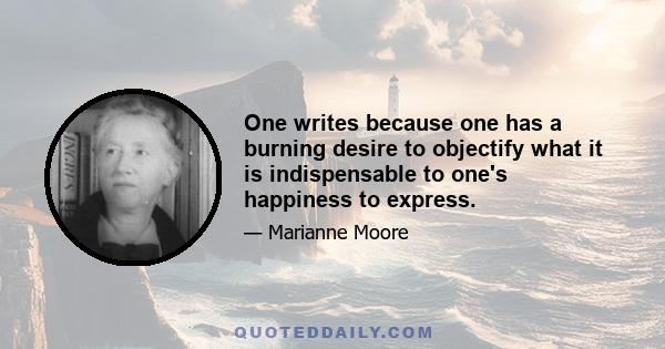 One writes because one has a burning desire to objectify what it is indispensable to one's happiness to express.