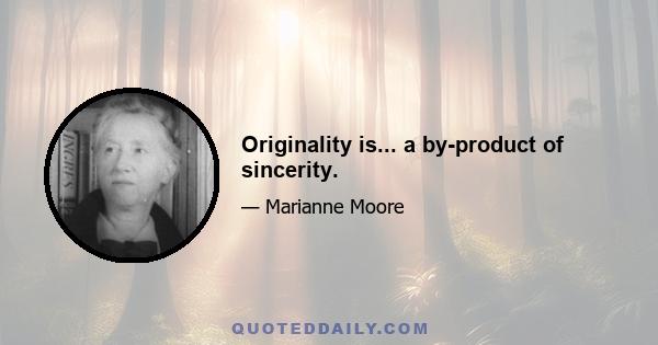 Originality is... a by-product of sincerity.