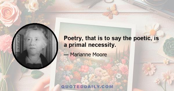 Poetry, that is to say the poetic, is a primal necessity.