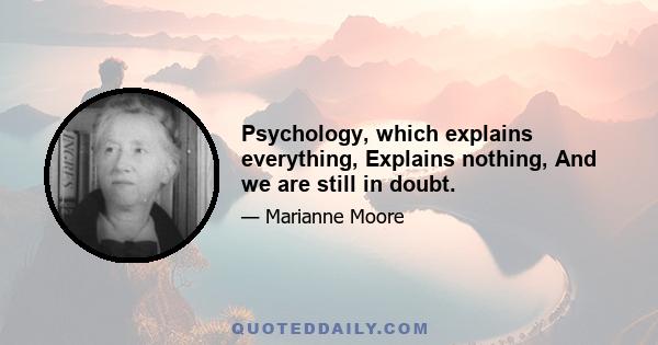 Psychology, which explains everything, Explains nothing, And we are still in doubt.