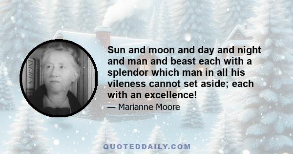 Sun and moon and day and night and man and beast each with a splendor which man in all his vileness cannot set aside; each with an excellence!